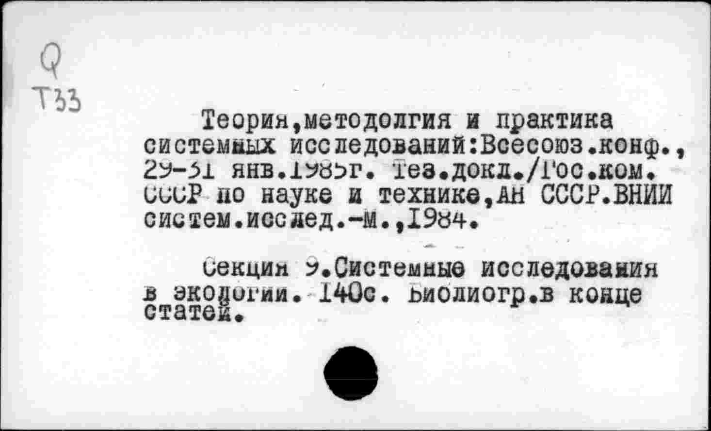 ﻿Теория,методолгия и практика системных исследований:Всесоюз.конф. янв.1ун>г. тез.докл./гос.ком. иииР по науке и технике,ан СССР.ВНИИ систем.иссдед.-м.,19н4.
иекцин Системные исследования в экологии. 140с. ниолиогр.в конце статей.